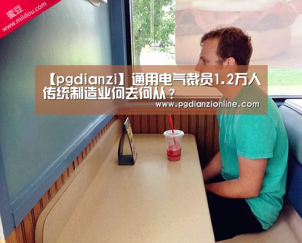 【pgdianzi】通用电气裁员1.2万人传统制造业何去何从?(图1) 电子麻将胡了官网