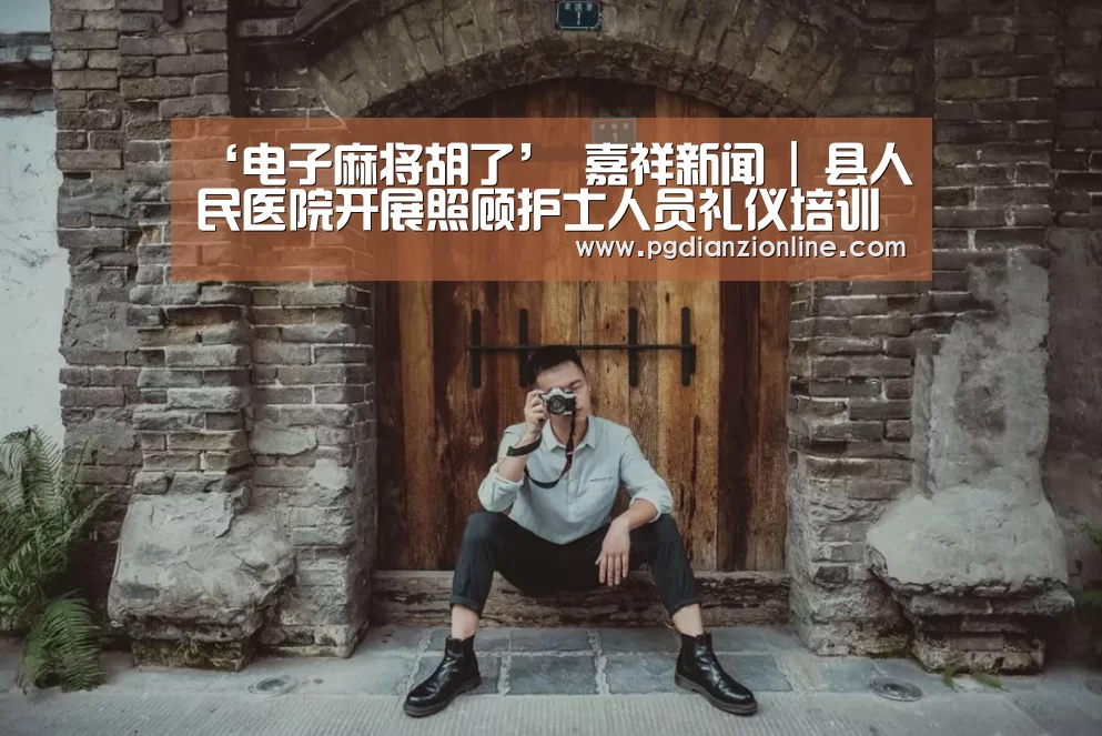 ‘电子麻将胡了’
嘉祥新闻 | 县人民医院开展照顾护士人员礼仪培训 提升服务质量和群众满足度(图1) 电子麻将胡了